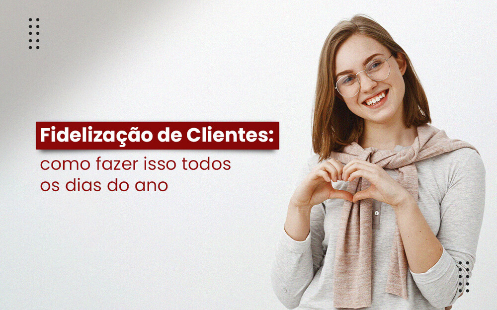 Fidelização de clientes: como fazer isso todos os dias do ano!